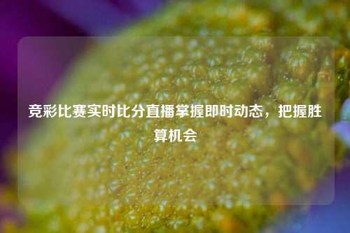 竞彩比赛实时比分直播掌握即时动态，把握胜算机会