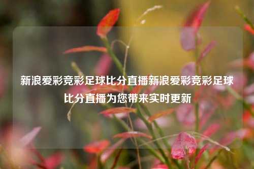 新浪爱彩竞彩足球比分直播新浪爱彩竞彩足球比分直播为您带来实时更新