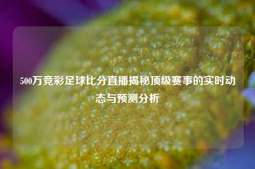 500万竞彩足球比分直播揭秘顶级赛事的实时动态与预测分析