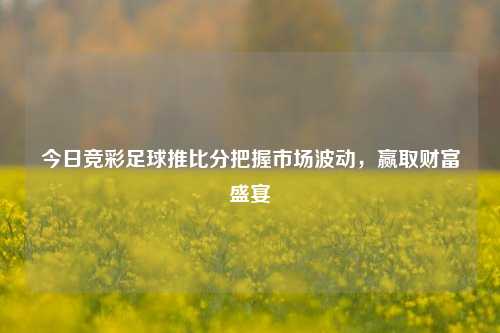 今日竞彩足球推比分把握市场波动，赢取财富盛宴
