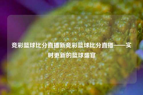 竞彩篮球比分直播新竞彩篮球比分直播——实时更新的篮球盛宴