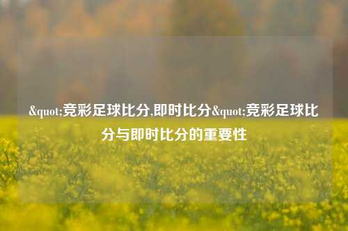 "竞彩足球比分,即时比分"竞彩足球比分与即时比分的重要性