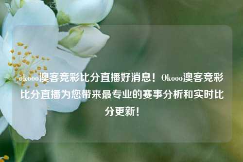okooo澳客竞彩比分直播好消息！Okooo澳客竞彩比分直播为您带来最专业的赛事分析和实时比分更新！