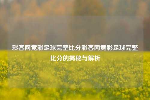彩客网竞彩足球完整比分彩客网竞彩足球完整比分的揭秘与解析