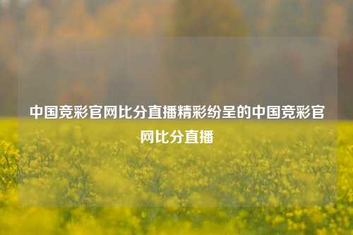 中国竞彩官网比分直播精彩纷呈的中国竞彩官网比分直播