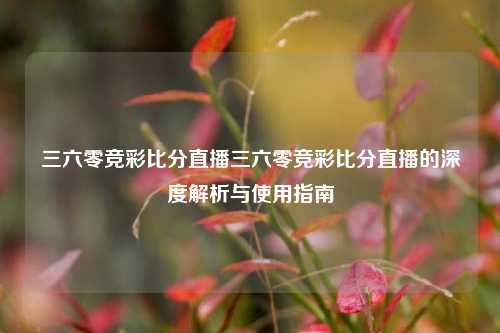 三六零竞彩比分直播三六零竞彩比分直播的深度解析与使用指南
