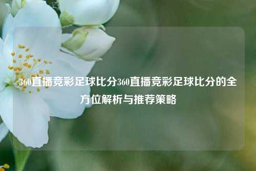 360直播竞彩足球比分360直播竞彩足球比分的全方位解析与推荐策略