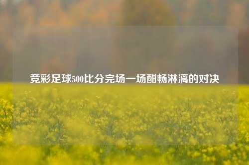 竞彩足球500比分完场一场酣畅淋漓的对决