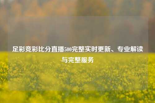 足彩竞彩比分直播500完整实时更新、专业解读与完整服务