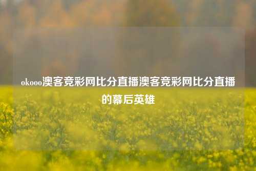 okooo澳客竞彩网比分直播澳客竞彩网比分直播的幕后英雄