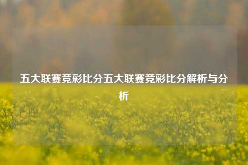五大联赛竞彩比分五大联赛竞彩比分解析与分析