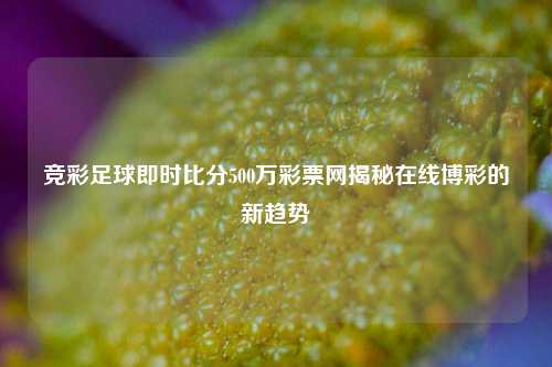 竞彩足球即时比分500万彩票网揭秘在线博彩的新趋势