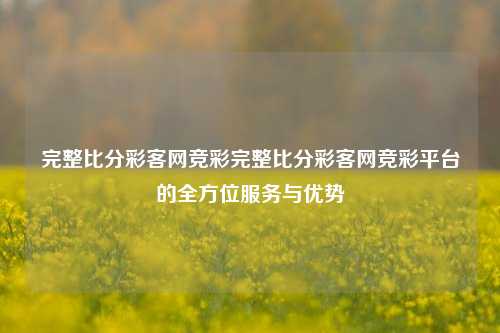 完整比分彩客网竞彩完整比分彩客网竞彩平台的全方位服务与优势