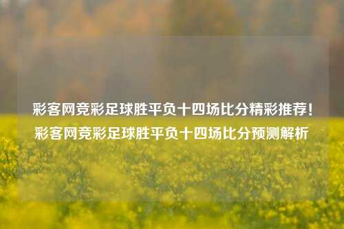 彩客网竞彩足球胜平负十四场比分精彩推荐！彩客网竞彩足球胜平负十四场比分预测解析