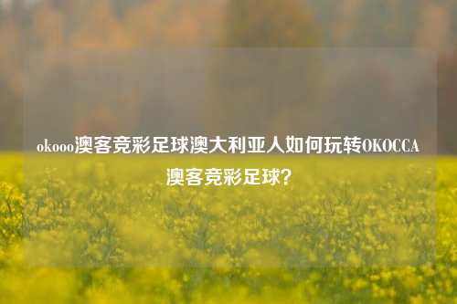okooo澳客竞彩足球澳大利亚人如何玩转OKOCCA澳客竞彩足球？