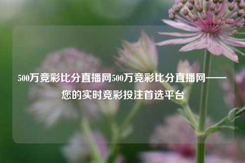 500万竞彩比分直播网500万竞彩比分直播网——您的实时竞彩投注首选平台
