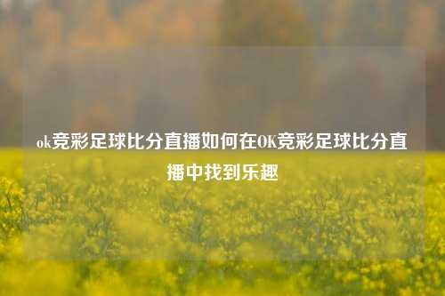 ok竞彩足球比分直播如何在OK竞彩足球比分直播中找到乐趣