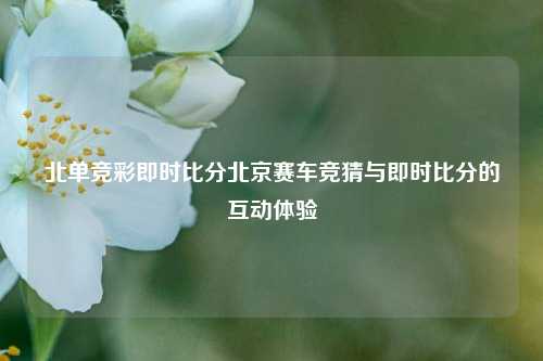 北单竞彩即时比分北京赛车竞猜与即时比分的互动体验