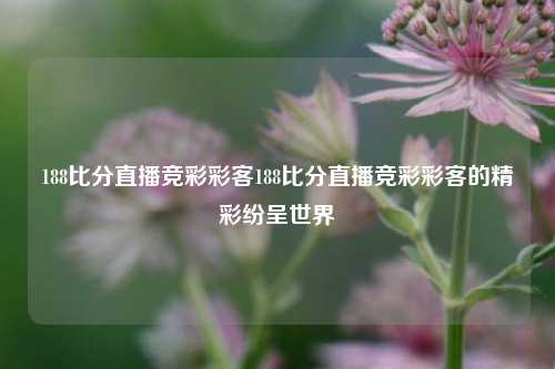 188比分直播竞彩彩客188比分直播竞彩彩客的精彩纷呈世界