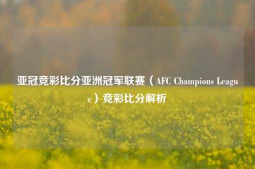 亚冠竞彩比分亚洲冠军联赛（AFC Champions League）竞彩比分解析