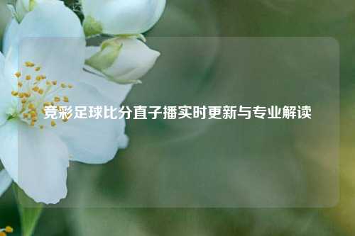竞彩足球比分直子播实时更新与专业解读