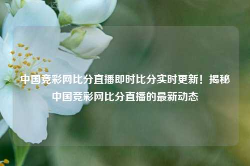 中国竞彩网比分直播即时比分实时更新！揭秘中国竞彩网比分直播的最新动态
