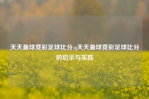 天天盈球竞彩足球比分:q天天盈球竞彩足球比分的启示与实践