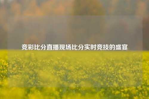 竞彩比分直播现场比分实时竞技的盛宴