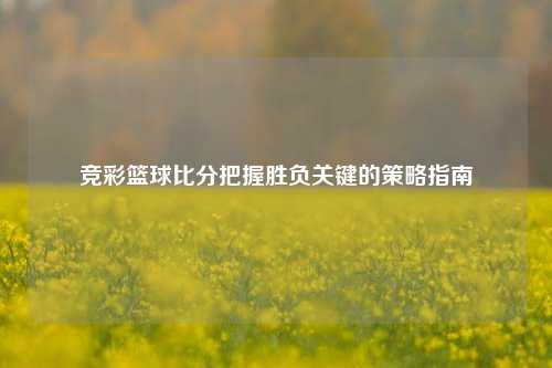 竞彩篮球比分把握胜负关键的策略指南