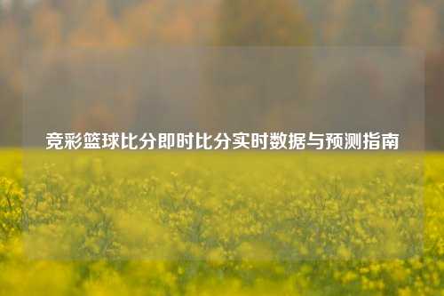 竞彩篮球比分即时比分实时数据与预测指南
