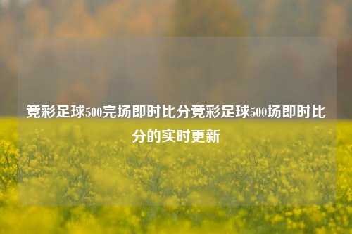 竞彩足球500完场即时比分竞彩足球500场即时比分的实时更新