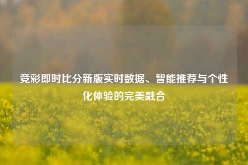 竞彩即时比分新版实时数据、智能推荐与个性化体验的完美融合