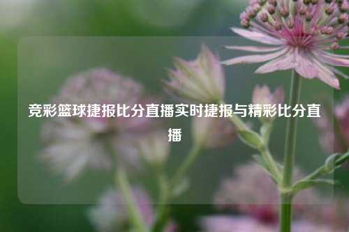 竞彩篮球捷报比分直播实时捷报与精彩比分直播