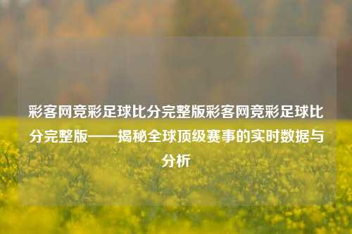 彩客网竞彩足球比分完整版彩客网竞彩足球比分完整版——揭秘全球顶级赛事的实时数据与分析