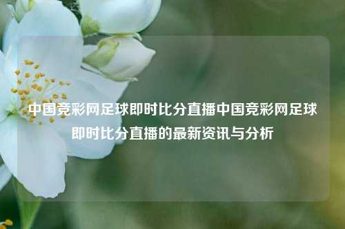 中国竞彩网足球即时比分直播中国竞彩网足球即时比分直播的最新资讯与分析