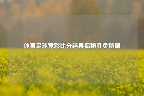 体育足球竞彩比分结果揭秘胜负秘籍