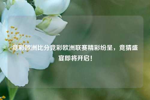 竞彩欧洲比分竞彩欧洲联赛精彩纷呈，竞猜盛宴即将开启！