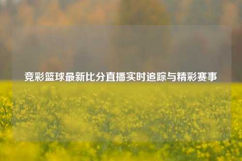 竞彩篮球最新比分直播实时追踪与精彩赛事