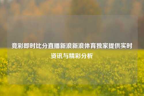 竞彩即时比分直播新浪新浪体育独家提供实时资讯与精彩分析