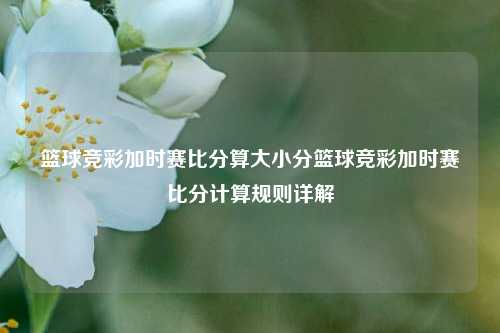 篮球竞彩加时赛比分算大小分篮球竞彩加时赛比分计算规则详解