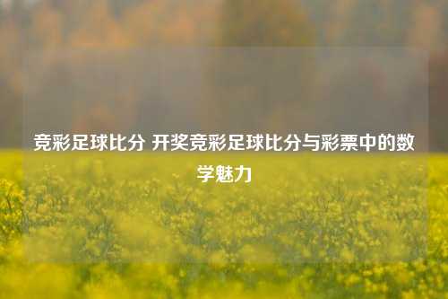 竞彩足球比分 开奖竞彩足球比分与彩票中的数学魅力