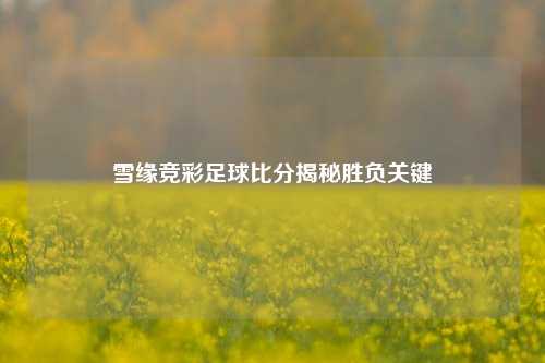 雪缘竞彩足球比分揭秘胜负关键