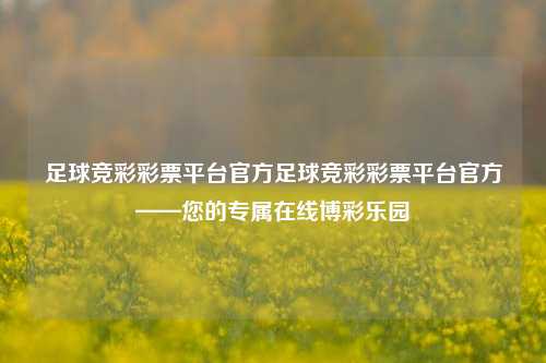 足球竞彩彩票平台官方足球竞彩彩票平台官方——您的专属在线博彩乐园