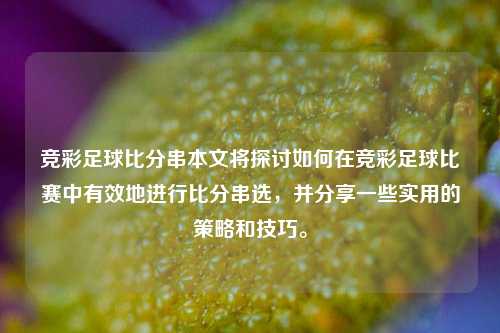 竞彩足球比分串本文将探讨如何在竞彩足球比赛中有效地进行比分串选，并分享一些实用的策略和技巧。