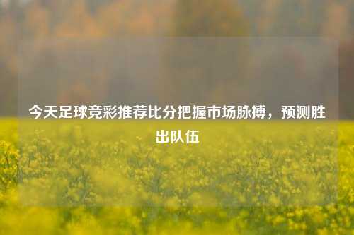 今天足球竞彩推荐比分把握市场脉搏，预测胜出队伍