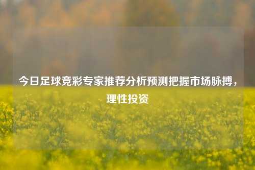 今日足球竞彩专家推荐分析预测把握市场脉搏，理性投资