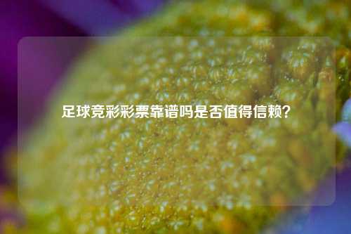 足球竞彩彩票靠谱吗是否值得信赖？