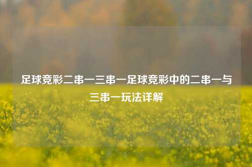 足球竞彩二串一三串一足球竞彩中的二串一与三串一玩法详解