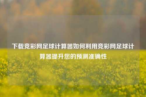 下载竞彩网足球计算器如何利用竞彩网足球计算器提升您的预测准确性