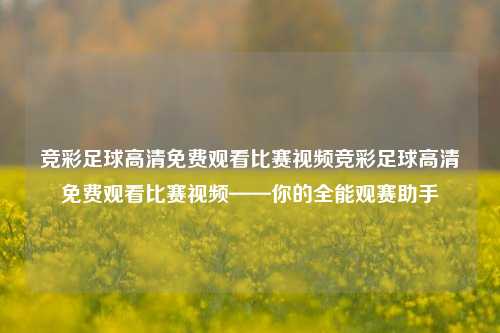 竞彩足球高清免费观看比赛视频竞彩足球高清免费观看比赛视频——你的全能观赛助手